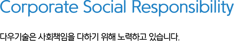 Corporate Social Responsibility 다우기술은 사회책임을 다하기 위해 노력하고 있습니다.